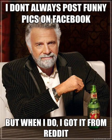 I DONT ALWAYS POST FUNNY PICS ON FACEBOOK BUT WHEN I DO, I GOT IT FROM REDDIT  The Most Interesting Man In The World