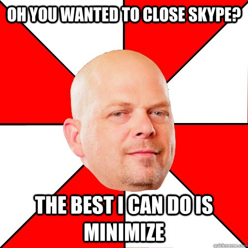 Oh you wanted to close skype? THE BEST I CAN DO IS minimize  Pawn Star