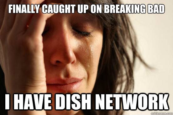 finally caught up on breaking bad i have dish network  First World Problems