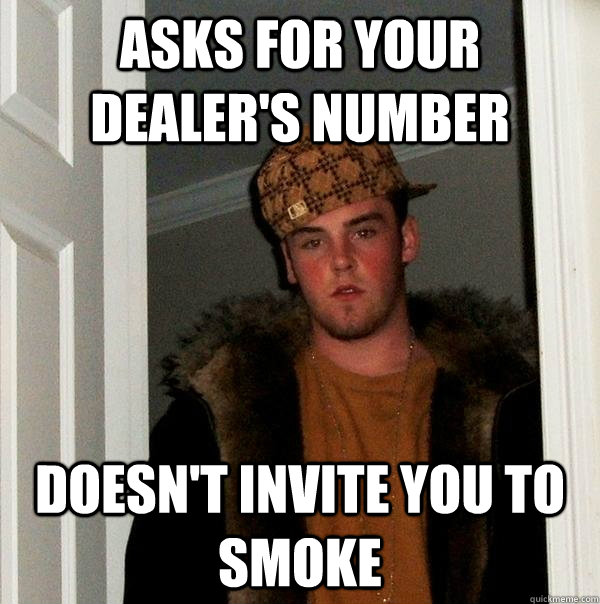 asks for your dealer's number Doesn't invite you to smoke - asks for your dealer's number Doesn't invite you to smoke  Scumbag Steve