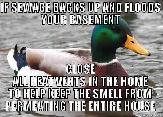 IF SEWAGE BACKS UP AND FLOODS YOUR BASEMENT CLOSE ALL HEAT VENTS IN THE HOME TO HELP KEEP THE SMELL FROM PERMEATING THE ENTIRE HOUSE Actual Advice Mallard