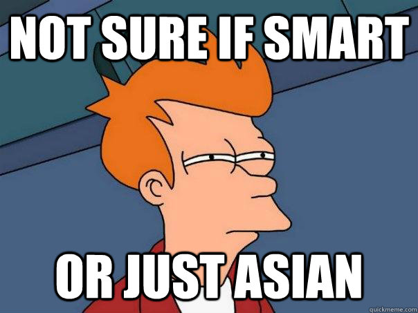 not sure if smart or just Asian  Futurama Fry