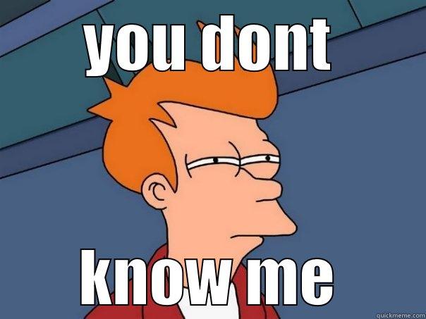 YOU DONT KNOW ME Futurama Fry