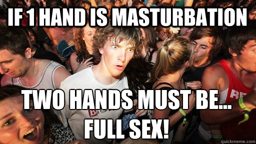 if 1 hand is masturbation two hands must be...
full sex! - if 1 hand is masturbation two hands must be...
full sex!  Sudden Clarity Clarence