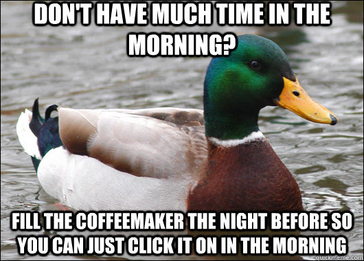 Don't have much time in the morning? fill the coffeemaker the night before so you can just click it on in the morning  Actual Advice Mallard