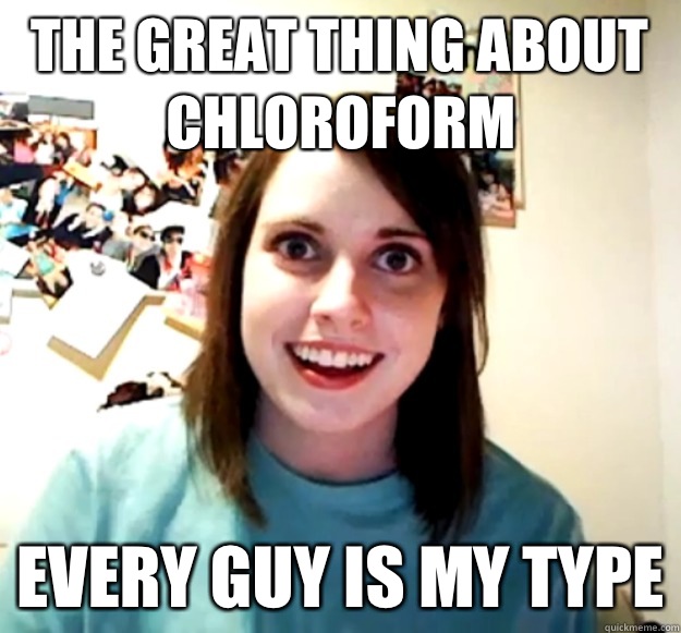 The great thing about chloroform Every guy is my type  Overly Attached Girlfriend