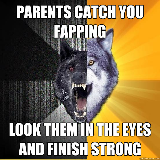parents catch you fapping look them in the eyes and finish strong  Courageously Insane Wolf