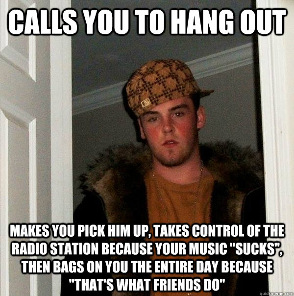 Calls you to hang out makes you pick him up, takes control of the radio station because your music 