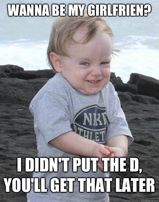 Wanna be my girlfrien? I didn't put the d, you'll get that later  - Wanna be my girlfrien? I didn't put the d, you'll get that later   Baby Chris Farley