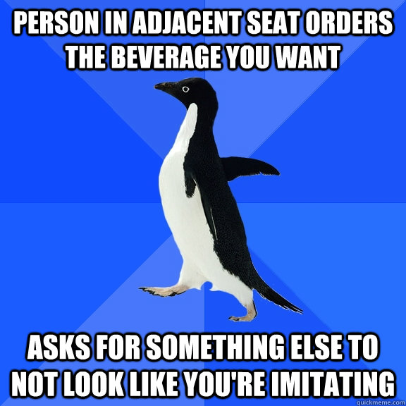 Person in adjacent seat orders the beverage you want Asks for something else to not look like you're imitating  Socially Awkward Penguin