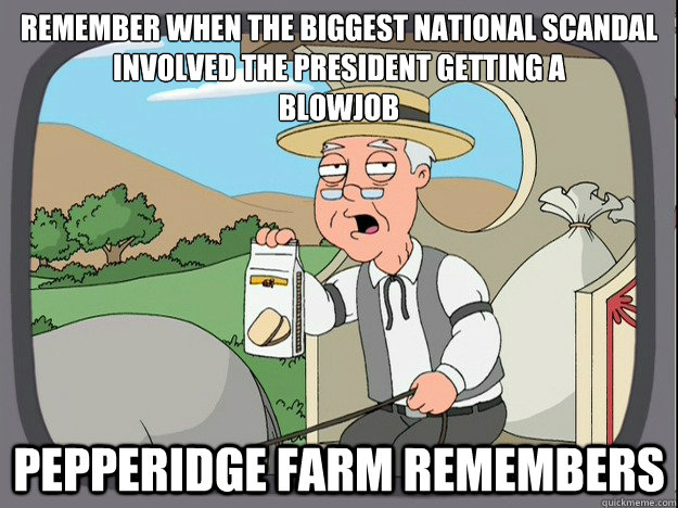 remember when the biggest national scandal involved the president getting a 
Blowjob Pepperidge farm remembers - remember when the biggest national scandal involved the president getting a 
Blowjob Pepperidge farm remembers  Pepperidge Farm Remembers