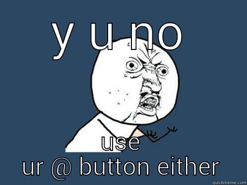 Y U NO USE UR @ BUTTON EITHER Y U No