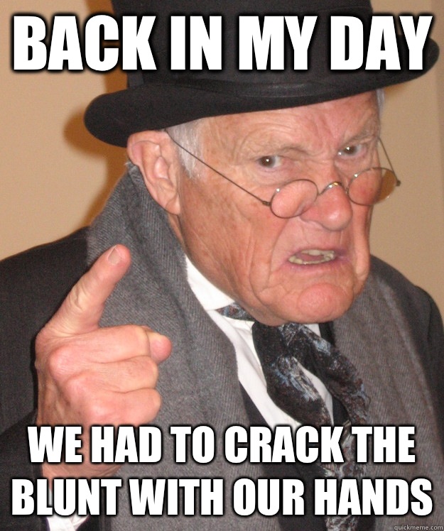 back in my day We had to crack the blunt with our hands   back in my day