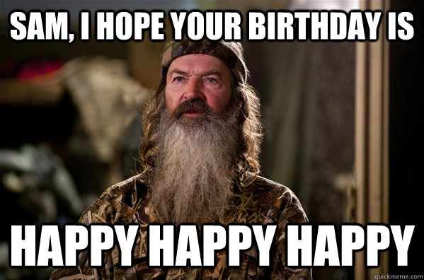 Sam, I hope your birthday is happy happy happy  Duck Dynasty