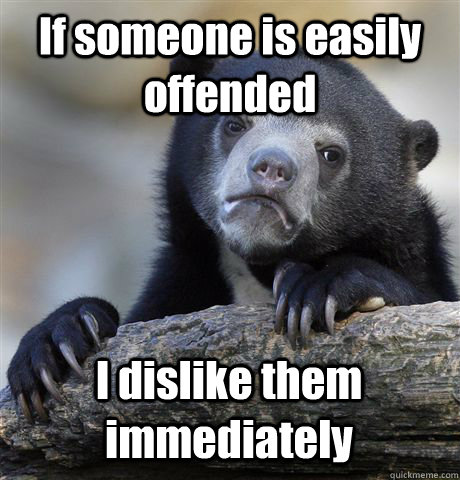 If someone is easily offended I dislike them immediately  Confession Bear
