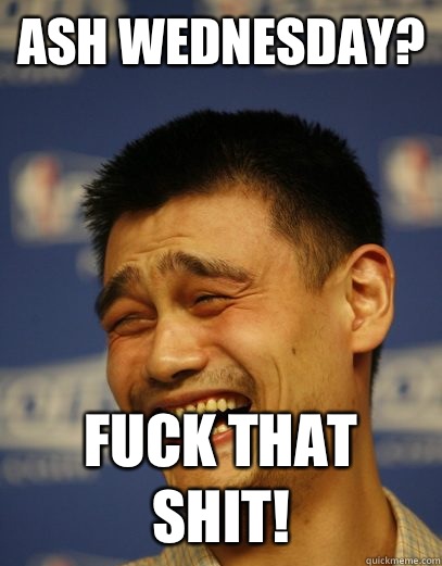 Ash wednesday? Fuck that shit!  Yao Ming