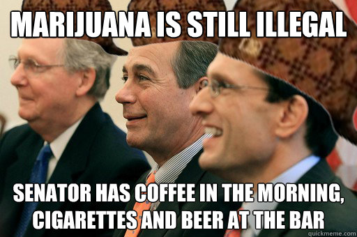 marijuana is still illegal senator has coffee in the morning, cigarettes and beer at the bar  Scumbag Government