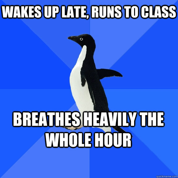 Wakes up late, runs to class breathes heavily the whole hour   Socially Awkward Penguin