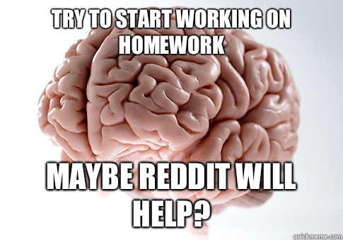 Try to start working on homework Maybe reddit will help? - Try to start working on homework Maybe reddit will help?  Scumbag Brain