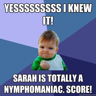 YESSSSSSSSS i knew it! sarah is totally a nymphomaniac. SCORE!  Success Kid