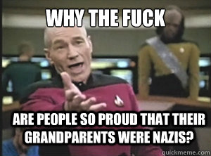 why the fuck Are people so proud that their grandparents were nazis?  Annoyed Picard