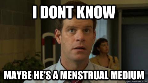 I dont know maybe he's a menstrual medium - I dont know maybe he's a menstrual medium  Misc