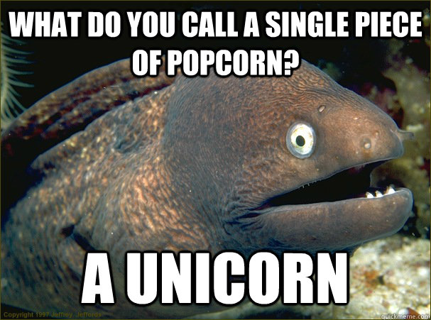 What do you call a single piece of popcorn? A UNIcorn  Bad Joke Eel