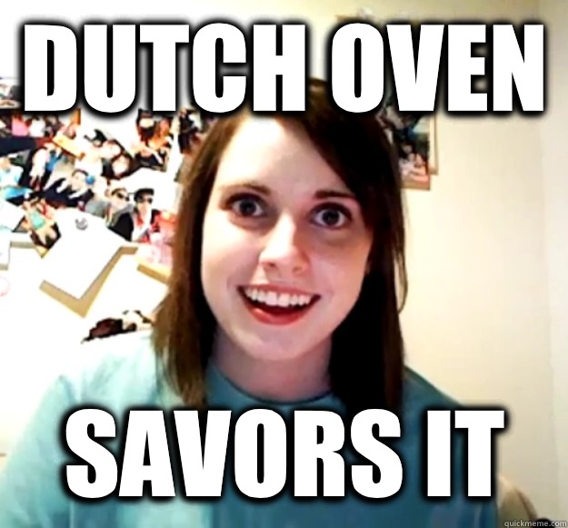 Dutch oven Savors it  Overly Attached Girlfriend
