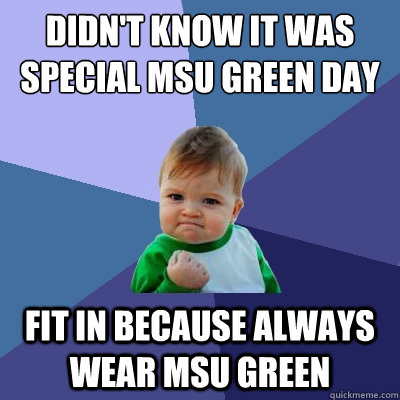 Didn't know it was special MSU Green day fit in because always wear msu green  Success Kid