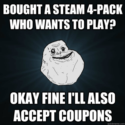 Bought a Steam 4-pack who wants to play? Okay fine I'll also accept coupons  Forever Alone