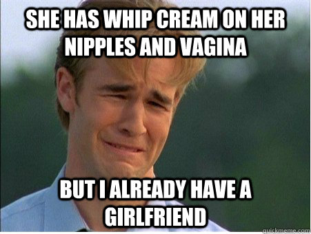 she has whip cream on her nipples and vagina but i already have a girlfriend - she has whip cream on her nipples and vagina but i already have a girlfriend  Misc