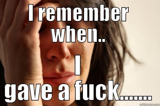 I REMEMBER WHEN.. I GAVE A FUCK....... First World Problems