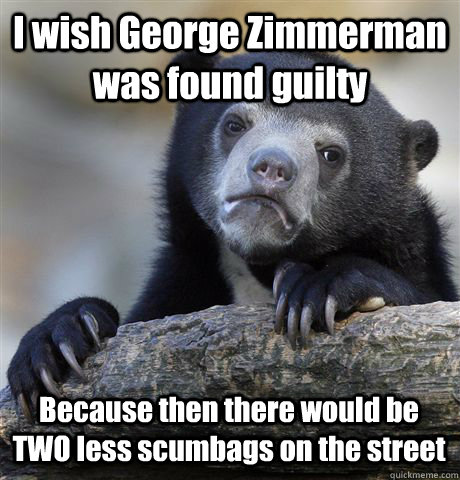 I wish George Zimmerman was found guilty Because then there would be TWO less scumbags on the street  Confession Bear