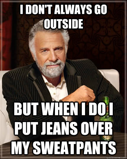 I don't always go outside but when I do I put jeans over my sweatpants  The Most Interesting Man In The World