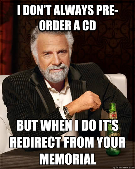 I don't always pre-order a CD But when I do it's Redirect from Your Memorial  The Most Interesting Man In The World