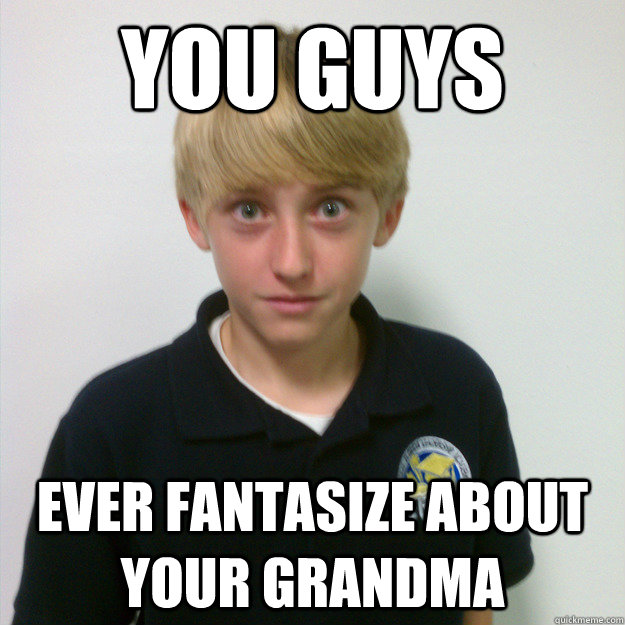 you Guys ever fantasize about your grandma  Messed Up Matt