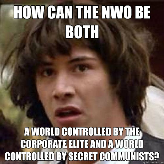 How can the NWO be both a world controlled by the corporate elite AND a world controlled by secret communists? - How can the NWO be both a world controlled by the corporate elite AND a world controlled by secret communists?  Conspiracy-conspiracy Keanu