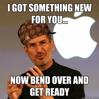 I got something new for you... now bend over and get ready  Scumbag Steve Jobs