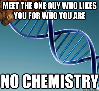 Meet the one guy who likes you for who you are no chemistry - Meet the one guy who likes you for who you are no chemistry  Scumbag DNA