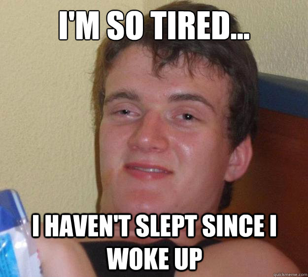 I'm so tired... I haven't slept since I woke up  10 Guy