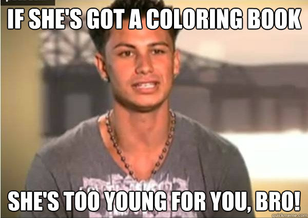 If she's got a coloring book She's too young for you, bro! - If she's got a coloring book She's too young for you, bro!  Pauly D