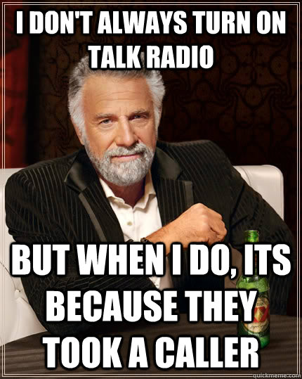 I don't always turn on talk radio but when I do, its because they took a caller  The Most Interesting Man In The World