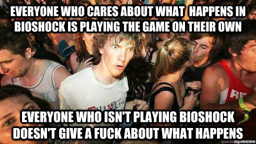 Everyone who cares about what  happens in Bioshock is playing the game on their own everyone who isn't playing bioshock doesn't give a fuck about what happens  Suddenly Clarity Clarence