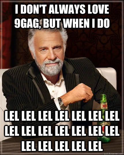 I don't always love 9gag, but when I do LEL LEL LEL LEL LEL LEL LEL LEL LEL LEL LEL LEL LEL LEL LEL LEL LEL LEL LEL   The Most Interesting Man In The World