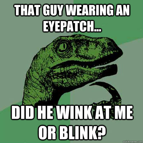 That guy wearing an eyepatch... Did he wink at me or blink? - That guy wearing an eyepatch... Did he wink at me or blink?  Philosoraptor