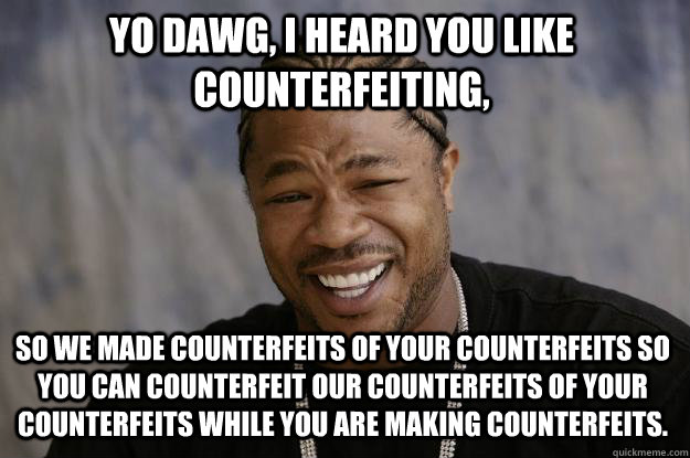 YO DAWG, I HEARD YOU LIKE COUNTERFEITING, SO WE MADE COUNTERFEITS OF YOUR COUNTERFEITS SO YOU CAN COUNTERFEIT OUR COUNTERFEITS OF YOUR COUNTERFEITS WHILE YOU ARE MAKING COUNTERFEITS.  Xzibit meme
