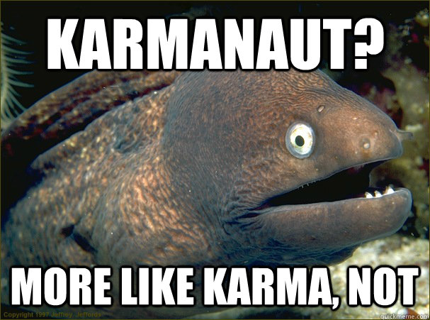 karmanaut? more like karma, NOt  Bad Joke Eel