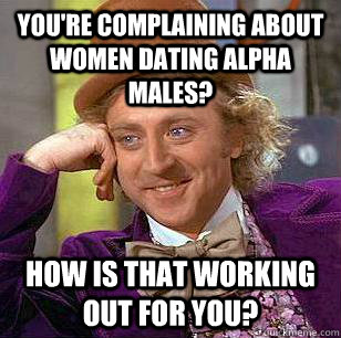 You're complaining about women dating alpha males? how is that working out for you? - You're complaining about women dating alpha males? how is that working out for you?  Condescending Wonka