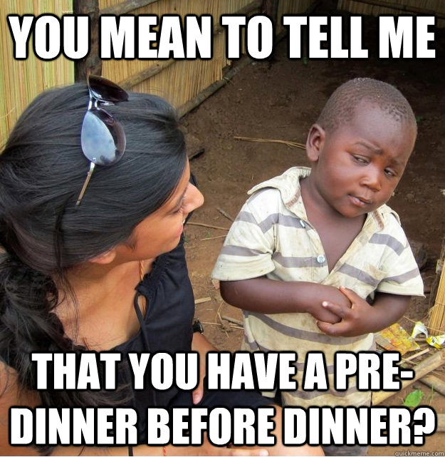 You mean to tell me  that you have a pre-dinner before dinner?  Skeptical Third World Kid