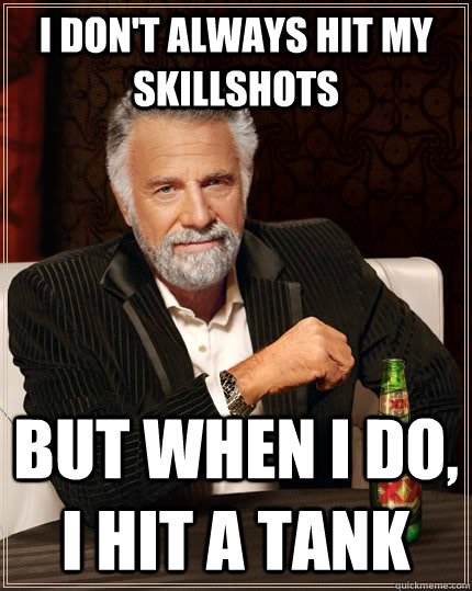 I don't always hit my skillshots but when I do, I hit a tank  The Most Interesting Man In The World